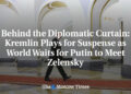 Behind the Diplomatic Curtain: Kremlin Performs for Suspense as World Waits for Putin to Meet Zelensky